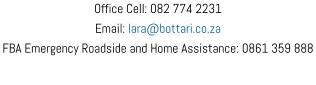 Office Cell: 082 774 2231 Email: lara@bottari.co.za FBA Emergency Roadside and Home Assistance: 0861 359 888