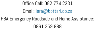 Office Cell: 082 774 2231 Email: lara@bottari.co.za FBA Emergency Roadside and Home Assistance: 0861 359 888